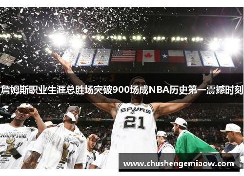 詹姆斯职业生涯总胜场突破900场成NBA历史第一震撼时刻